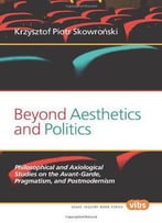 Beyond Aesthetics And Politics: Philosophical And Axiological Studies On The Avant-Garde, Pragmatism, And Postmodernism