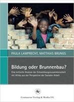 Bildung Oder Brunnenbau?: Eine Kritische Analyse Der Entwicklungszusammenarbeit Mit Afrika...