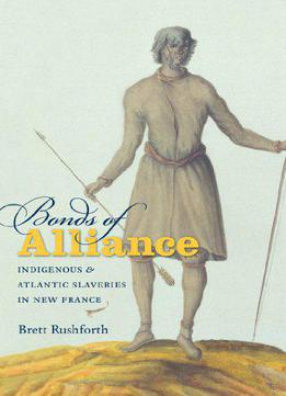 Bonds Of Alliance: Indigenous And Atlantic Slaveries In New France