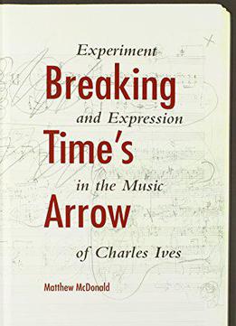 Breaking Time's Arrow: Experiment And Expression In The Music Of Charles Ives (musical Meaning And Interpretation)
