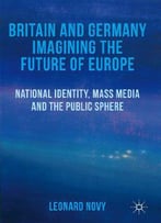 Britain And Germany Imagining The Future Of Europe: National Identity, Mass Media And The Public Sphere