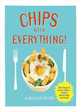 Chips With Everything: One Bag Of Oven Chips = Every Mealtime Covered – 60 Delicious Recipes