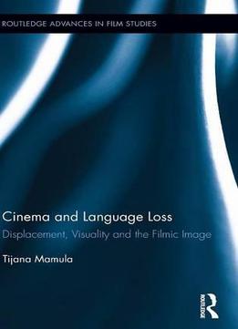 Cinema And Language Loss: Displacement, Visuality And The Filmic Image (routledge Advances In Film Studies)