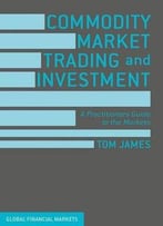 Commodity Market Trading And Investment: A Practitioners Guide To The Markets (Global Financial Markets)