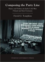 Composing The Party Line: Music And Politics In Early Cold War Poland And East Germany (Central European Studies)