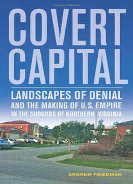 Covert Capital: Landscapes Of Denial And The Making Of U.s. Empire In The Suburbs Of Northern Virginia