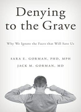 Denying To The Grave: Why We Ignore The Facts That Will Save Us
