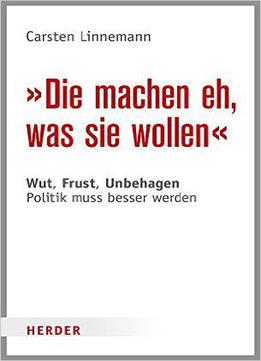 Die Machen Eh, Was Sie Wollen: Wut, Frust, Unbehagen - Politik Muss Besser Werden