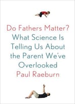 Do Fathers Matter?: What Science Is Telling Us About The Parent We've Overlooked