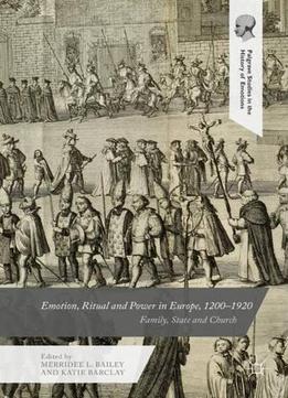 Emotion, Ritual And Power In Europe, 1200-1920: Family, State And Church