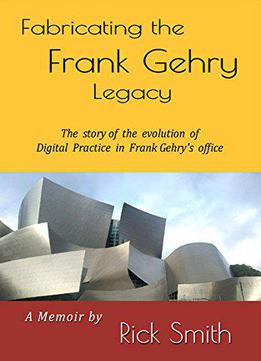 Fabricating The Frank Gehry Legacy: The Story Of The Evolution Of Digital Practice In Frank Gehry's Office