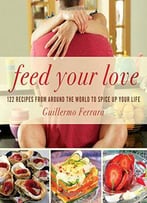 Feed Your Love: 122 Recipes From Around The World To Spice Up Your Love Life