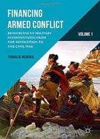 Financing Armed Conflict, Volume 1: Resourcing Us Military Interventions From The Revolution To The Civil War