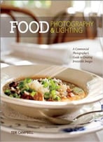 Food Photography & Lighting: A Commercial Photographer's Guide To Creating Irresistible Images