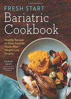 Fresh Start Bariatric Cookbook: Healthy Recipes To Enjoy Favorite Foods After Weight-Loss Surgery