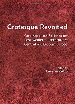 Grotesque Revisited: Grotesque And Satire In The Post/modern Literature Of Central And Eastern Europe