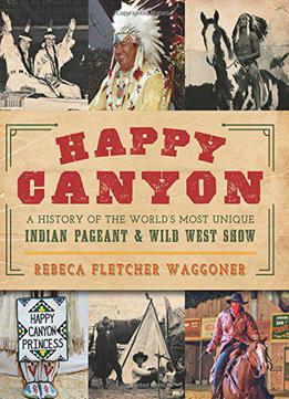 Happy Canyon: A History Of The World's Most Unique Indian Pageant & Wild West Show