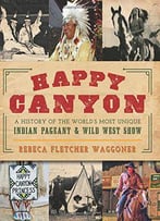 Happy Canyon: A History Of The World's Most Unique Indian Pageant & Wild West Show