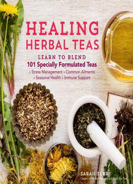 Healing Herbal Teas: Learn To Blend 101 Specially Formulated Teas For Stress Management, Common Ailments, Seasonal Health...