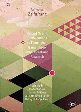 Herbert Scarf's Contributions To Economics, Game Theory And Operations Research: Volume 3: Production In Indivisibilities...