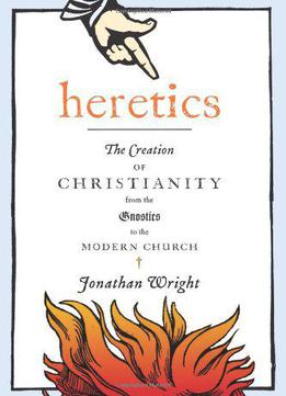 Heretics: The Creation Of Christianity From The Gnostics To The Modern Church