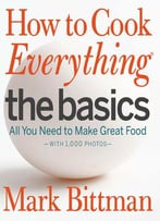 How To Cook Everything The Basics: All You Need To Make Great Food -- With 1,000 Photos