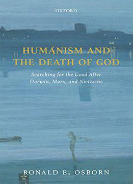 Humanism And The Death Of God: Searching For The Good After Darwin, Marx, And Nietzsche