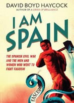 I Am Spain: The Spanish Civil War Through The Eyes Of The Britons And Americans Who Saw It Happen