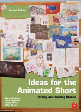 Ideas For The Animated Short: Finding And Building Stories, 2nd Edition