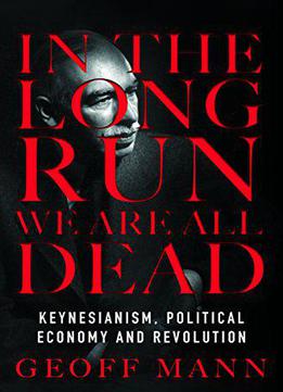In The Long Run We Are All Dead: Keynesianism, Political Economy, And Revolution