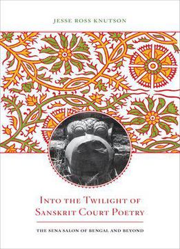 Into The Twilight Of Sanskrit Court Poetry: The Sena Salon Of Bengal And Beyond (south Asia Across The Disciplines)