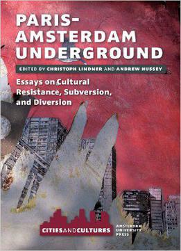 Paris-amsterdam Underground: Essays On Cultural Resistance, Subversion, And Diversion (amsterdam University Press - Cities And