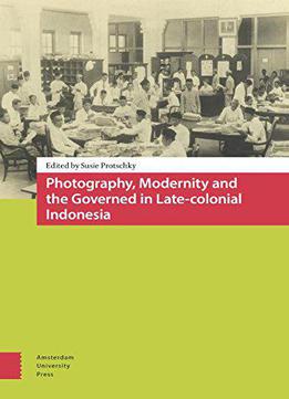 Photography, Modernity And The Governed In Late-colonial Indonesia