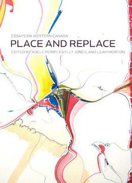 Place And Replace: Essays On Western Canada
