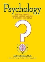 Psychology: Essential Thinkers, Classic Theories, And How They Inform Your World