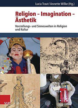 Religion - Imagination - Ästhetik: Vorstellungs- Und Sinneswelten In Religion Und Kultur