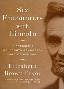 Six Encounters With Lincoln: A President Confronts Democracy And Its Demons
