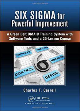 Six Sigma For Powerful Improvement: A Green Belt Dmaic Training System With Software Tools And A 25-lesson Course