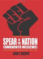 Spear Of The Nation: Umkhonto Wesizwe: South Africa’S Liberation Army, 1960s-1990s