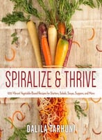 Spiralize And Thrive: 100 Vibrant Vegetable-Based Recipes For Starters, Salads, Soups, Suppers, And More