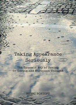 Taking Appearance Seriously: The Dynamic Way Of Seeing In Goethe And European Thought