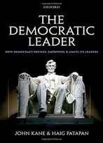 The Democratic Leader: How Democracy Defines, Empowers And Limits Its Leaders