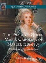 The Diary Of Queen Maria Carolina Of Naples, 1781-1785: New Evidence Of Queenship At Court (Queenship And Power)