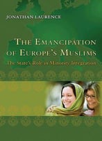 The Emancipation Of Europe's Muslims: The State's Role In Minority Integration