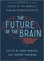 The Future Of The Brain: Essays By The World's Leading Neuroscientists