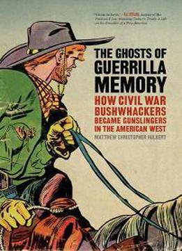 The Ghosts Of Guerrilla Memory : How Bushwhackers Became Gunslingers In The American West