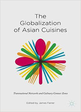 The Globalization Of Asian Cuisines: Transnational Networks And Culinary Contact Zones