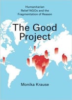 The Good Project: Humanitarian Relief Ngos And The Fragmentation Of Reason