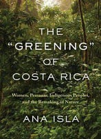The Greening Of Costa Rica: Women, Peasants, Indigenous Peoples, And The Remaking Of Nature