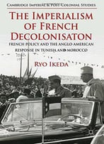 The Imperialism Of French Decolonisaton: French Policy And The Anglo-American Response In Tunisia And Morocco